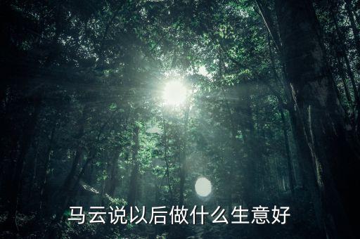 馬云說(shuō)以后做什么生意好