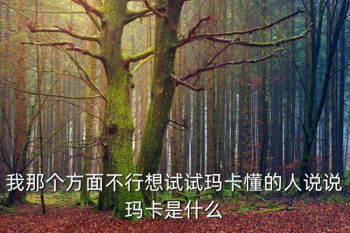 我那個(gè)方面不行想試試瑪卡懂的人說(shuō)說(shuō)瑪卡是什么