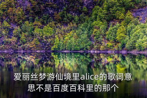 愛麗絲夢游仙境里alice的歌詞意思不是百度百科里的那個