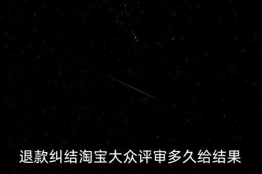 淘寶關于大眾評審什么時候生效，退款糾結淘寶大眾評審多久給結果