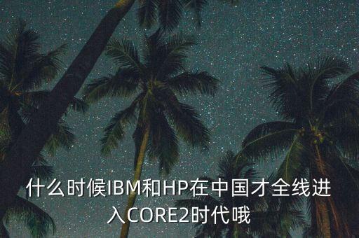 什么時候IBM和HP在中國才全線進入CORE2時代哦