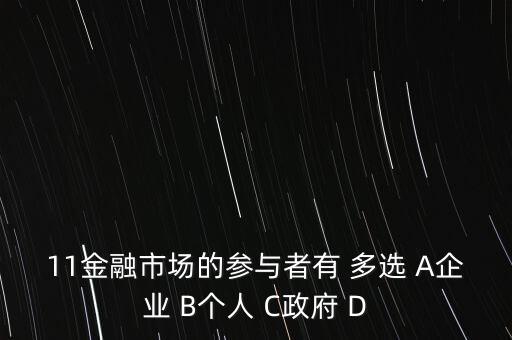 11金融市場(chǎng)的參與者有 多選 A企業(yè) B個(gè)人 C政府 D