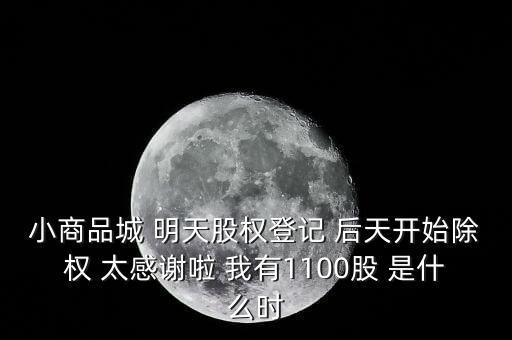 小商品城 明天股權(quán)登記 后天開始除權(quán) 太感謝啦 我有1100股 是什么時