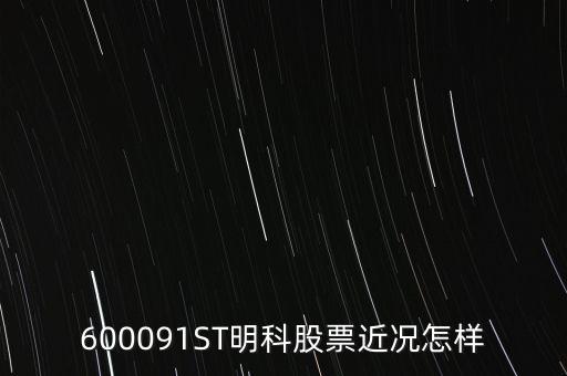 明科是什么股，600091ST明科股票近況怎樣