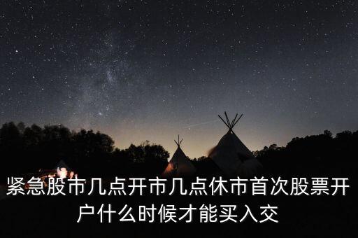 緊急股市幾點開市幾點休市首次股票開戶什么時候才能買入交