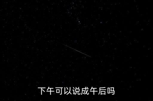 午后指什么時(shí)候，下午可以說成午后嗎