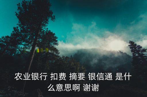 貸信通是什么，農(nóng)業(yè)銀行 扣費 摘要 銀信通 是什么意思啊 謝謝