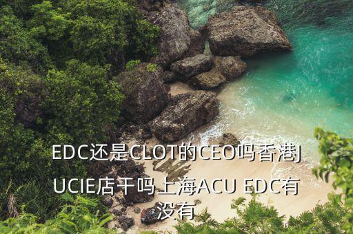 EDC還是CLOT的CEO嗎香港JUCIE店干嗎上海ACU EDC有沒有