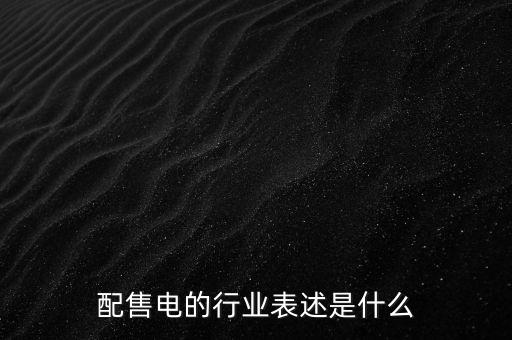 配售電公司是干什么的，配售電的行業(yè)表述是什么