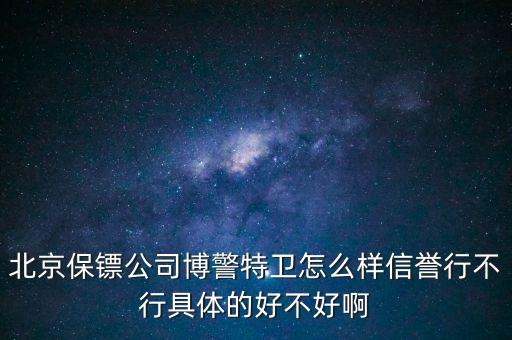 博警特衛(wèi)出來什么水平，北京保鏢公司博警特衛(wèi)怎么樣信譽行不行具體的好不好啊