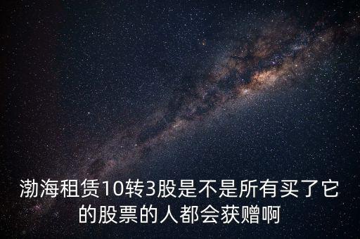 渤海租賃什么時候股權置換，渤海租賃10轉3股是不是所有買了它的股票的人都會獲贈啊