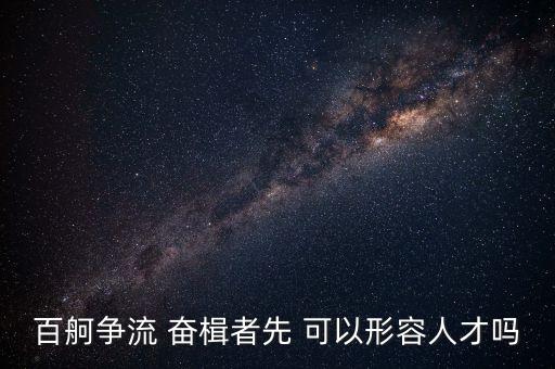 奮楫爭(zhēng)先是什么意思，百舸爭(zhēng)流 奮楫者先 可以形容人才嗎