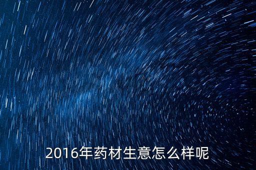 2016年藥材生意怎么樣呢