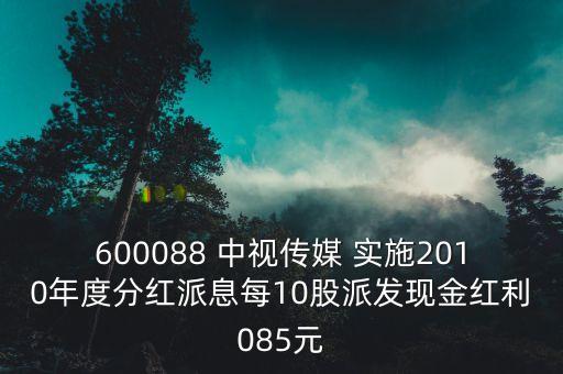 600088 中視傳媒 實施2010年度分紅派息每10股派發(fā)現(xiàn)金紅利085元