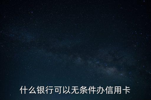 什么銀行可以無(wú)條件辦理信用卡，哪個(gè)銀行可以無(wú)條件申辦信用卡