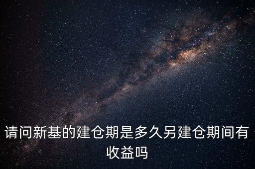 建倉期什么時(shí)候好，請(qǐng)問新基的建倉期是多久另建倉期間有收益嗎