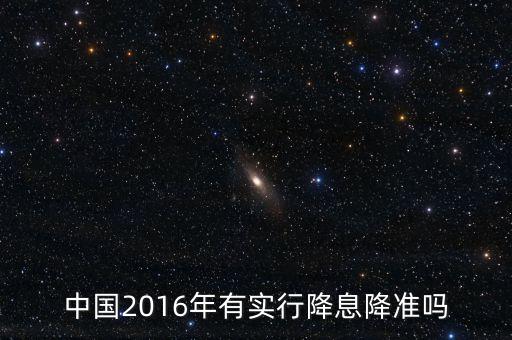 中國2016什么時候降息，中國2016年有實行降息降準嗎