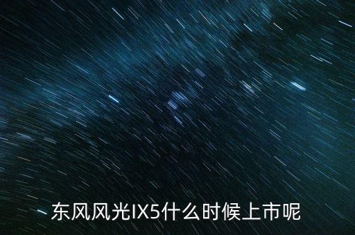 東風(fēng)風(fēng)光IX5什么時候上市呢