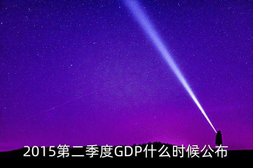 2015gdp什么時(shí)間公布，2015第二季度GDP什么時(shí)候公布