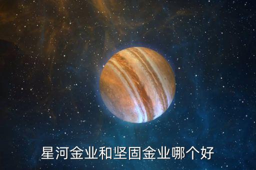 星河金業(yè)和堅固金業(yè)哪個好