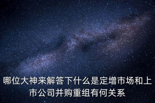 哪位大神來解答下什么是定增市場和上市公司并購重組有何關(guān)系