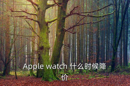 iwatch什么時候降價，Apple watch 什么時候降價