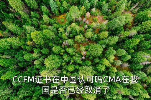 CCFM證書在中國認可嗎CMA在我國是否已經取消了