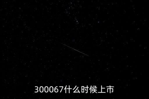 512663什么時(shí)候上市，300067什么時(shí)候上市