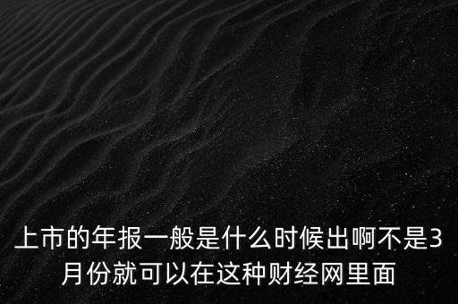 上市的年報(bào)一般是什么時(shí)候出啊不是3月份就可以在這種財(cái)經(jīng)網(wǎng)里面