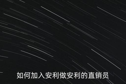 加入安利直銷員需做什么，如何加入安利做安利的直銷員