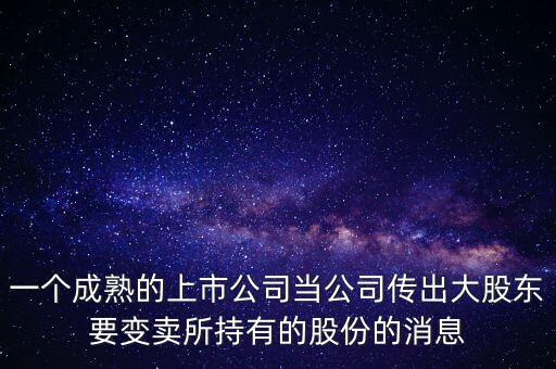 一個成熟的上市公司當(dāng)公司傳出大股東要變賣所持有的股份的消息