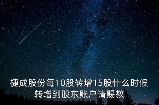 捷成股份每10股轉(zhuǎn)增15股什么時(shí)候轉(zhuǎn)增到股東賬戶請(qǐng)賜教