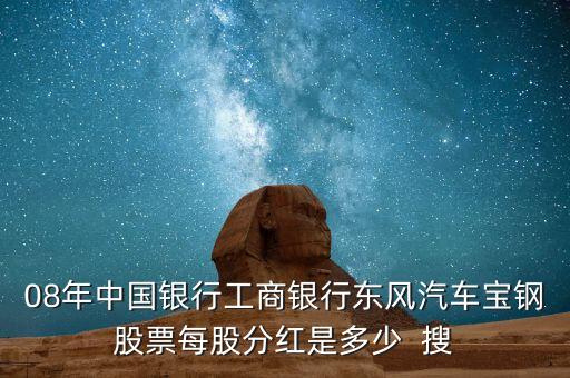 東風(fēng)汽車什么時(shí)候分紅，08年中國(guó)銀行工商銀行東風(fēng)汽車寶鋼股票每股分紅是多少  搜