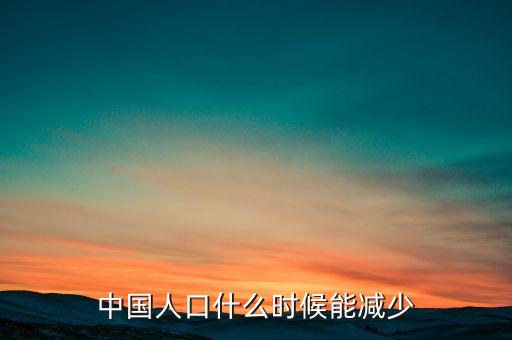 中國人口什么時(shí)候能少，中國人口什么時(shí)候能減少