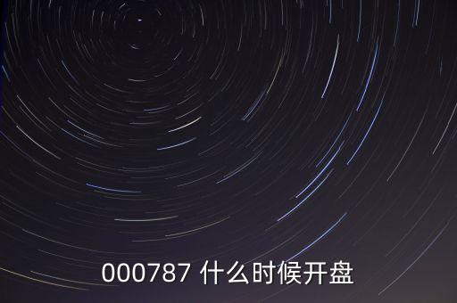 時(shí)代萬恒什么時(shí)候開盤，000787 什么時(shí)候開盤