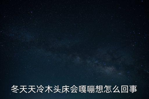 冬天天冷木頭床會嘎嘣想怎么回事