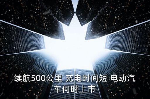 續(xù)航500公里 充電時間短 電動汽車何時上市