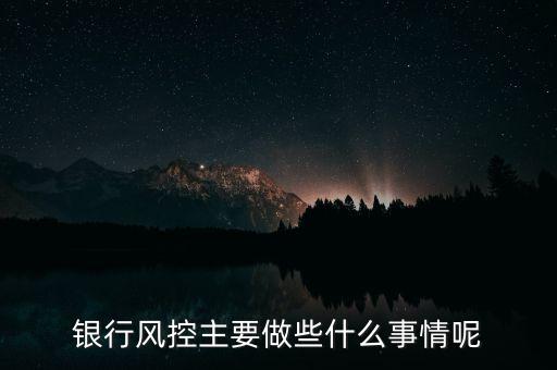 銀行風(fēng)控主要做什么，銀行風(fēng)控主要做些什么事情呢