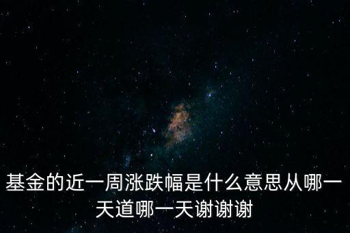 基金漲跌幅是什么意思，基金的近一周漲跌幅是什么意思從哪一天道哪一天謝謝謝