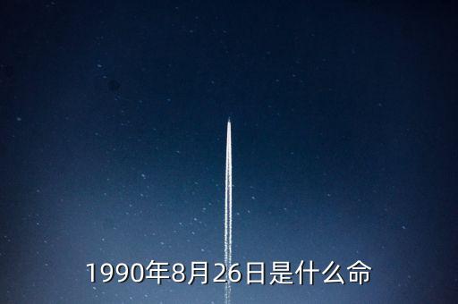 90年8月26是什么命，1990年8月26日午時是什么命