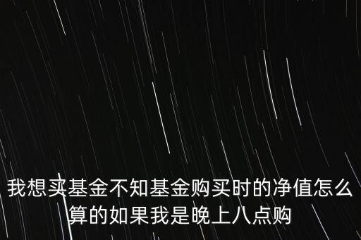 我想買基金不知基金購買時的凈值怎么算的如果我是晚上八點購