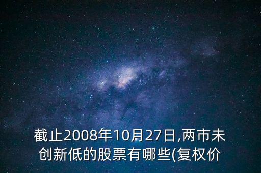 截止2008年10月27日,兩市未創(chuàng)新低的股票有哪些(復(fù)權(quán)價(jià)