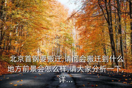  北京首鋼要搬遷,請(qǐng)問會(huì)搬遷到什么地方前景會(huì)怎么樣,請(qǐng)大家分析一下,詳...