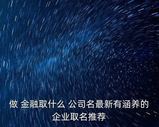 做 金融取什么 公司名最新有涵養(yǎng)的企業(yè)取名推薦