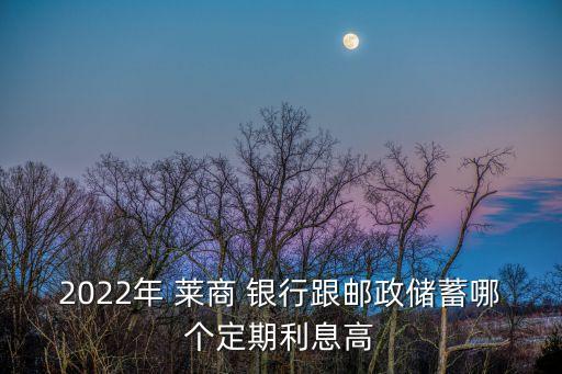 2022年 萊商 銀行跟郵政儲(chǔ)蓄哪個(gè)定期利息高