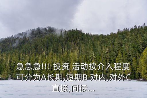 急急急!!! 投資 活動按介入程度可分為A長期,短期B 對內(nèi),對外C直接,間接...