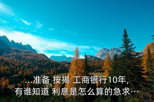 ...準備 按揭 工商銀行10年,有誰知道 利息是怎么算的急求···