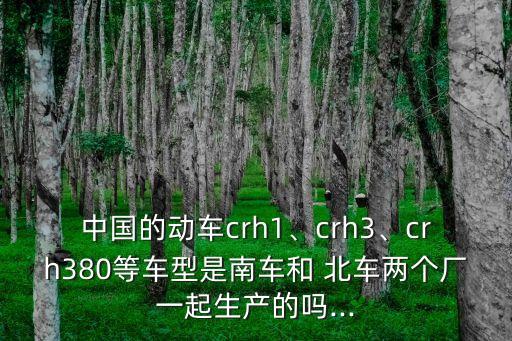 中國的動車crh1、crh3、crh380等車型是南車和 北車兩個廠一起生產(chǎn)的嗎...