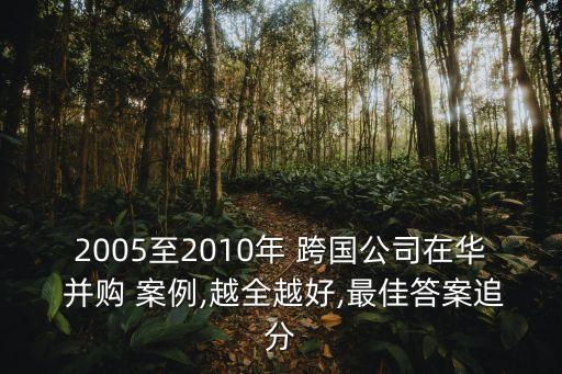 2005至2010年 跨國(guó)公司在華 并購(gòu) 案例,越全越好,最佳答案追分