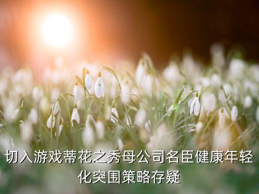 切入游戲蒂花之秀母公司名臣健康年輕化突圍策略存疑